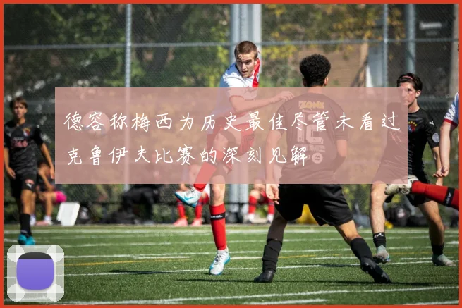 德容称梅西为历史最佳尽管未看过克鲁伊夫比赛的深刻见解