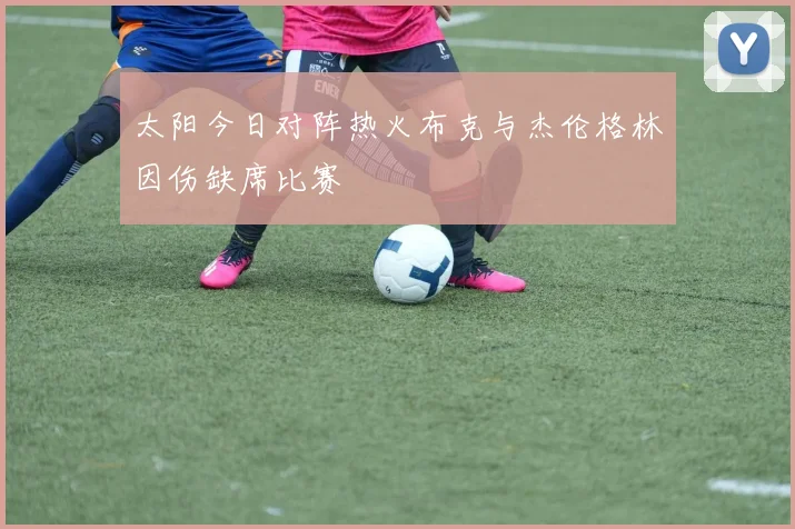 太阳今日对阵热火布克与杰伦格林因伤缺席比赛
